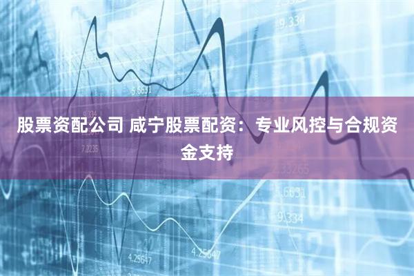 股票资配公司 咸宁股票配资:专业风控与合规资金支持