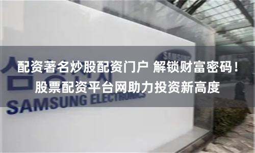 配资著名炒股配资门户 解锁财富密码!股票配资平台网助力投资新高度