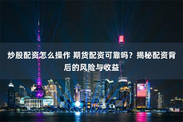 炒股配资怎么操作 期货配资可靠吗？揭秘配资背后的风险与收益