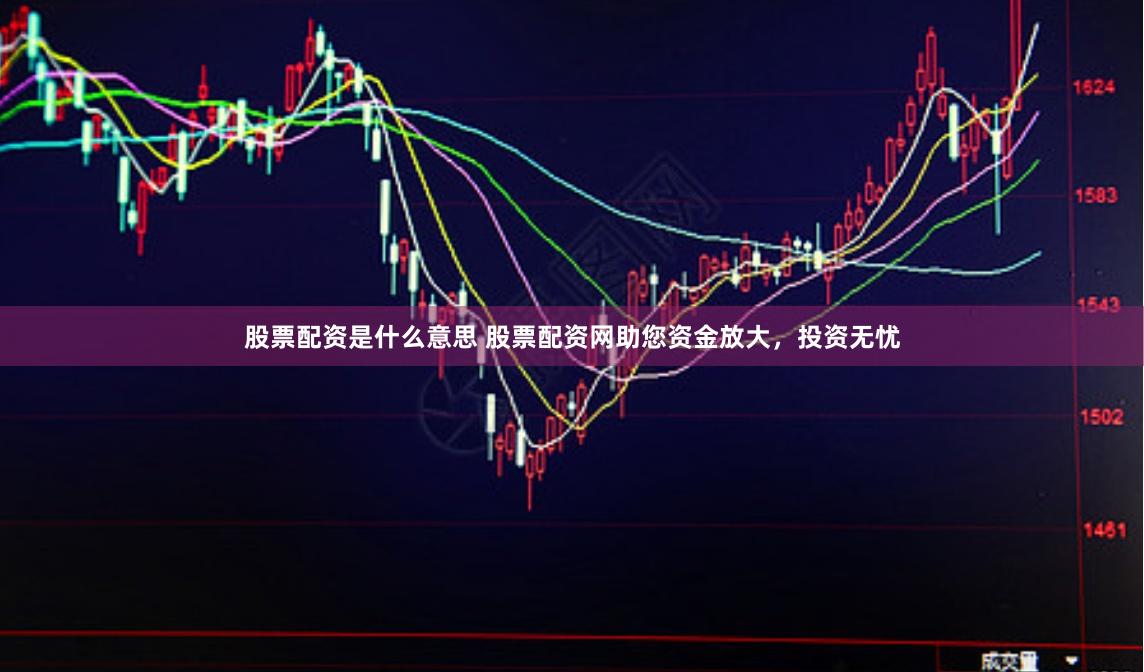 股票配资是什么意思 股票配资网助您资金放大，投资无忧