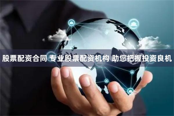 股票配资合同 专业股票配资机构 助您把握投资良机