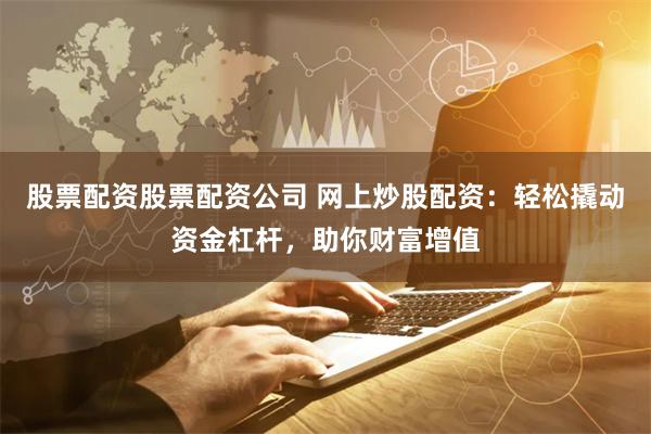 股票配资股票配资公司 网上炒股配资：轻松撬动资金杠杆，助你财富增值