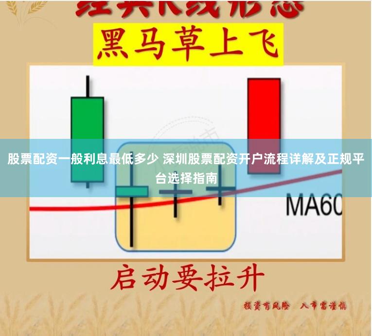 股票配资一般利息最低多少 深圳股票配资开户流程详解及正规平台选择指南