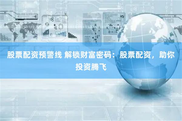 股票配资预警线 解锁财富密码：股票配资，助你投资腾飞