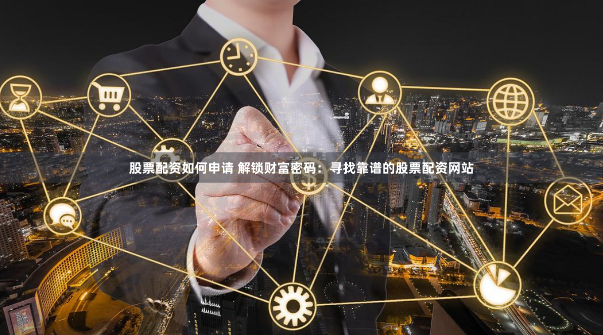 股票配资如何申请 解锁财富密码：寻找靠谱的股票配资网站