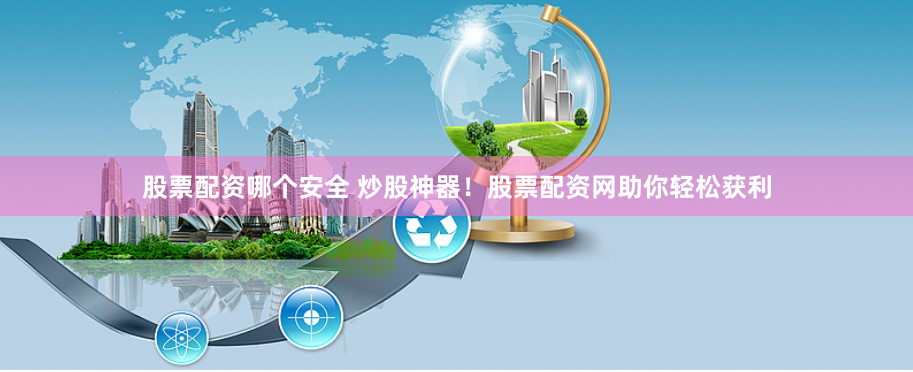 股票配资哪个安全 炒股神器!股票配资网助你轻松获利