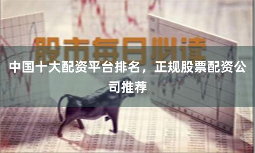 中国十大配资平台排名,正规股票配资公司推荐