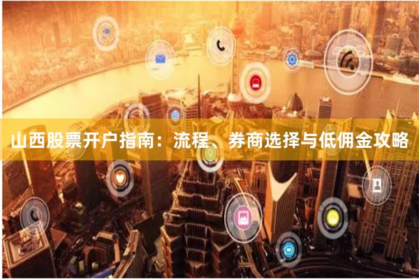 山西股票开户指南：流程、券商选择与低佣金攻略