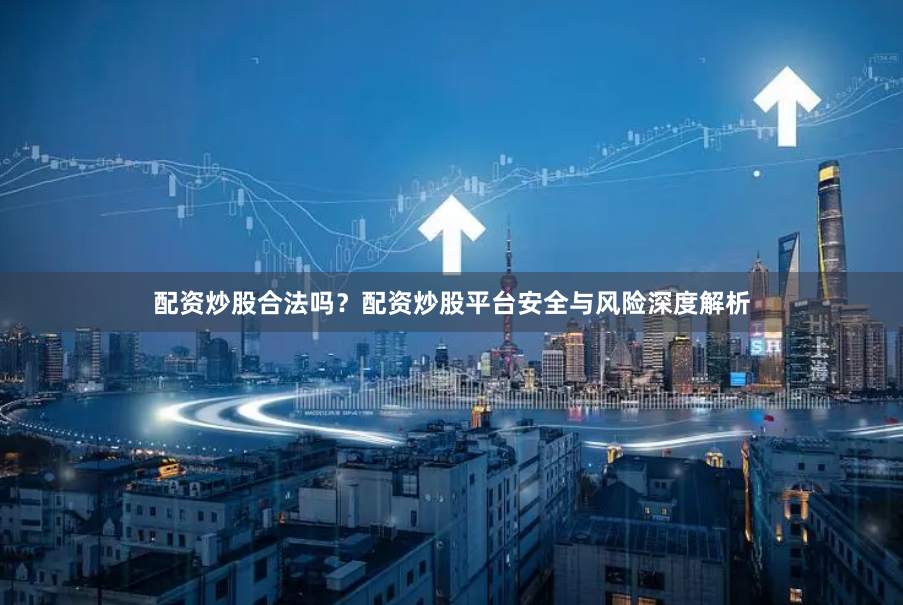 配资炒股合法吗？配资炒股平台安全与风险深度解析
