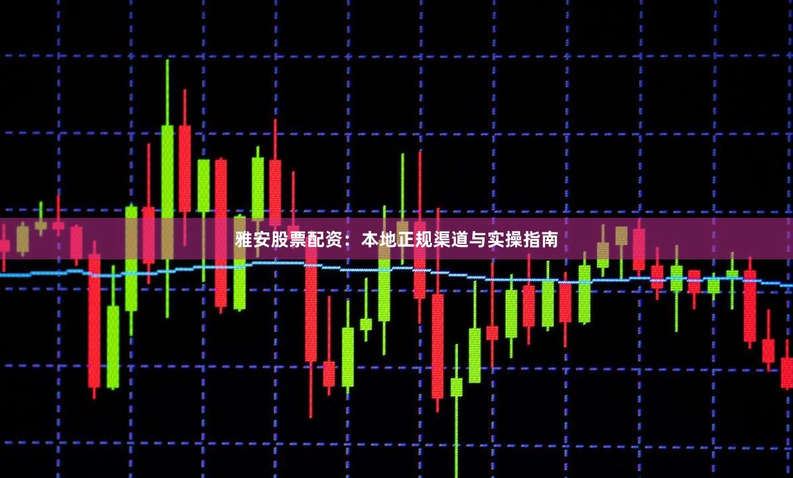 雅安股票配资：本地正规渠道与实操指南