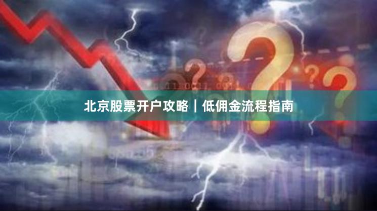 北京股票开户攻略｜低佣金流程指南