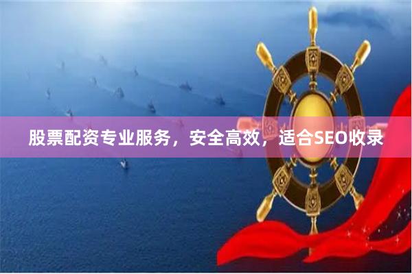 股票配资专业服务，安全高效，适合SEO收录