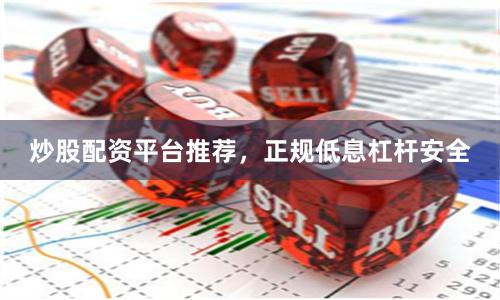 炒股配资平台推荐，正规低息杠杆安全