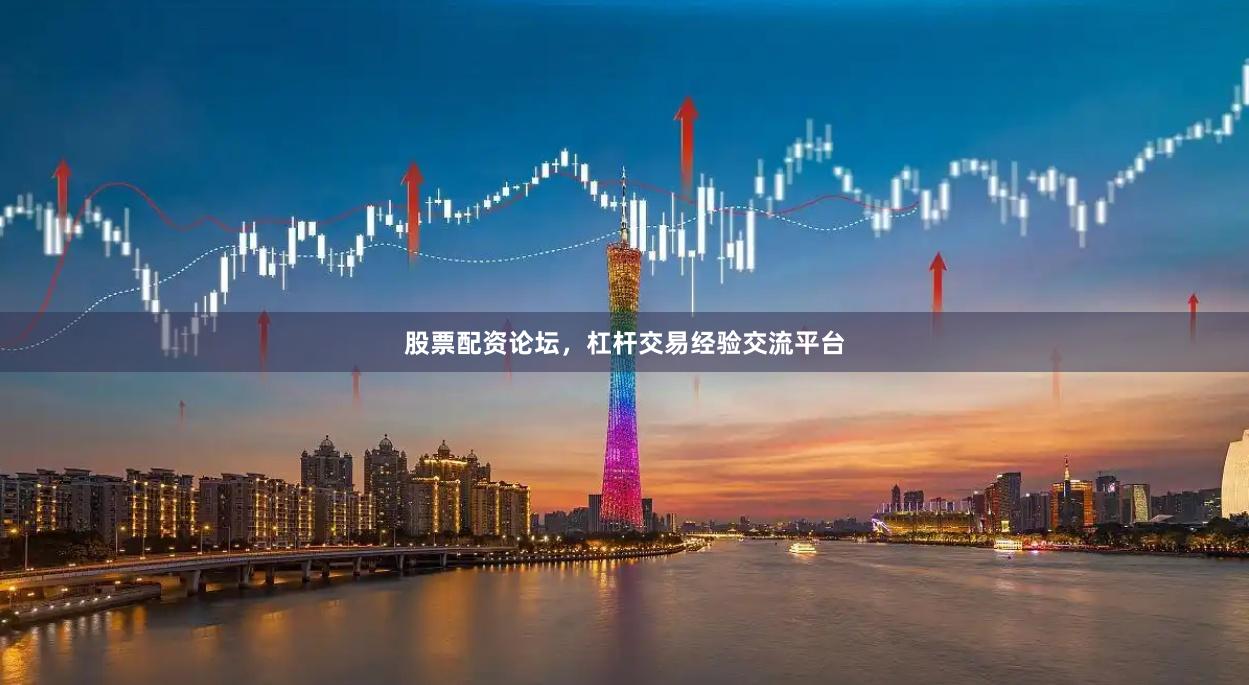 股票配资论坛，杠杆交易经验交流平台
