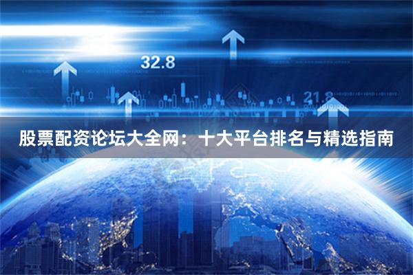 股票配资论坛大全网：十大平台排名与精选指南