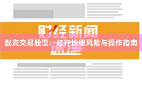配资交易股票：杠杆炒股风险与操作指南