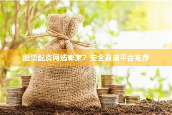 股票配资网选哪家？安全靠谱平台推荐
