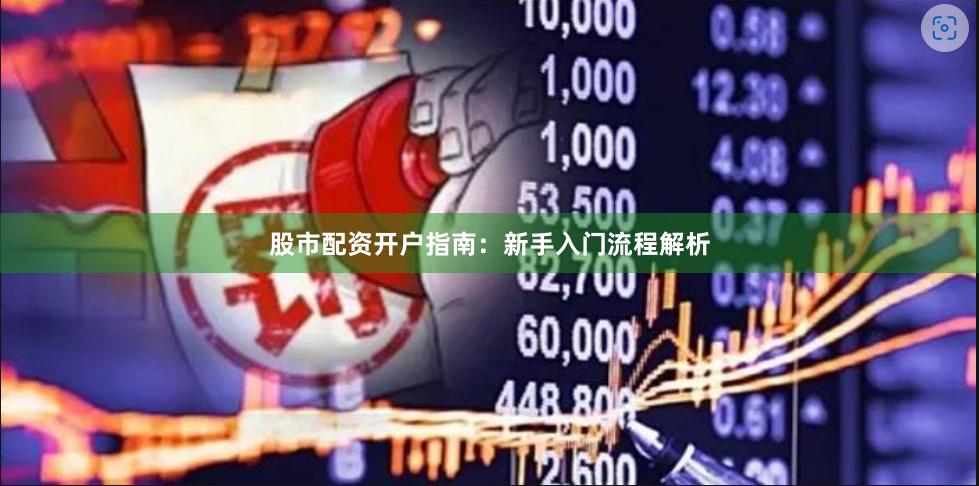 股市配资开户指南:新手入门流程解析