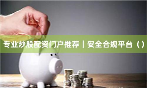 专业炒股配资门户推荐|安全合规平台()