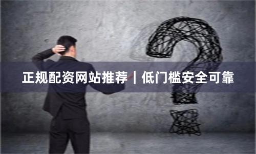 正规配资网站推荐｜低门槛安全可靠