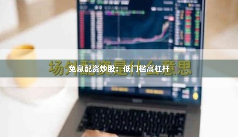 免息配资炒股：低门槛高杠杆