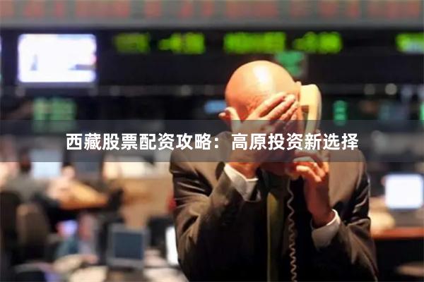 西藏股票配资攻略：高原投资新选择