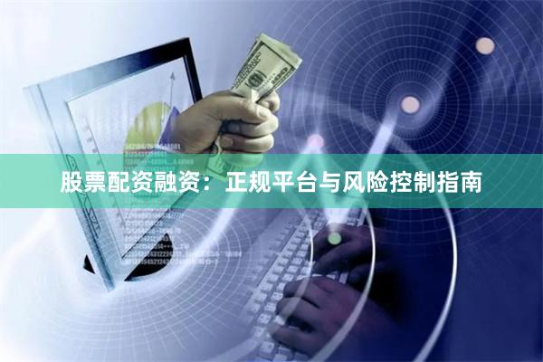 股票配资融资：正规平台与风险控制指南