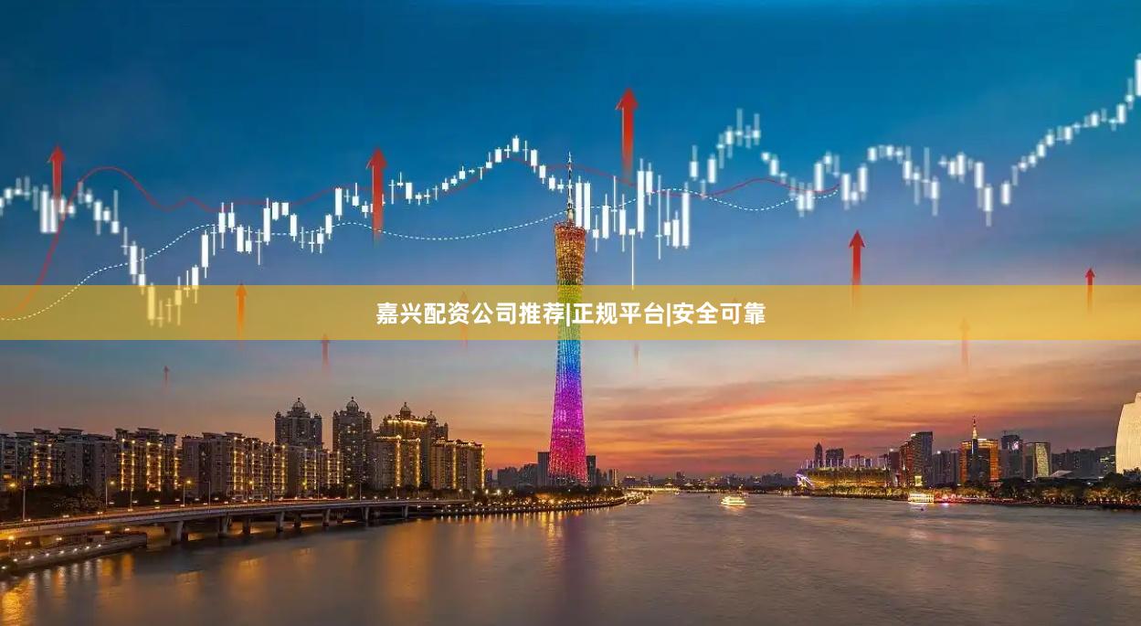 嘉兴配资公司推荐|正规平台|安全可靠