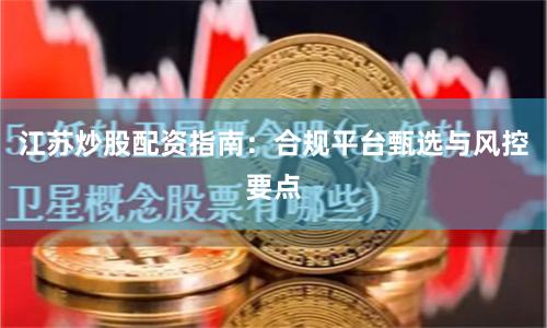 江苏炒股配资指南：合规平台甄选与风控要点
