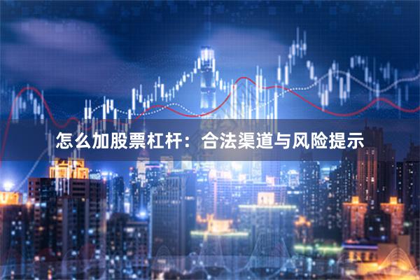 怎么加股票杠杆：合法渠道与风险提示