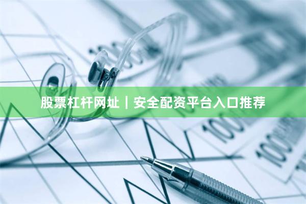 股票杠杆网址｜安全配资平台入口推荐