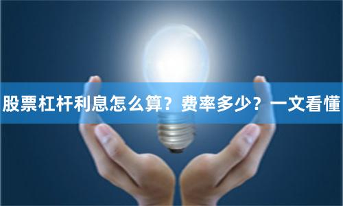 股票杠杆利息怎么算？费率多少？一文看懂