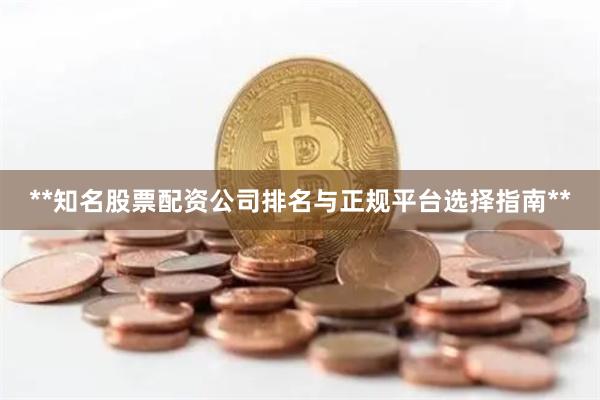 **知名股票配资公司排名与正规平台选择指南**