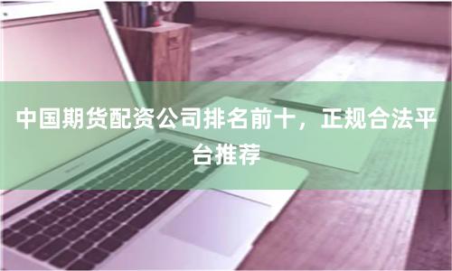 中国期货配资公司排名前十,正规合法平台推荐
