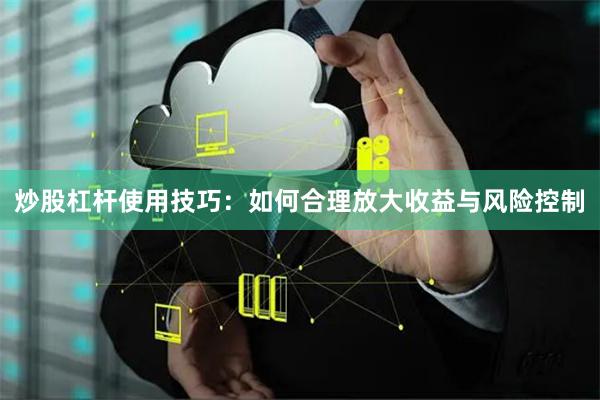 炒股杠杆使用技巧：如何合理放大收益与风险控制