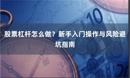 股票杠杆怎么做？新手入门操作与风险避坑指南