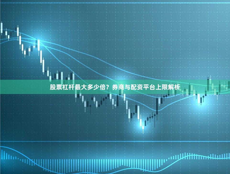 股票杠杆最大多少倍？券商与配资平台上限解析