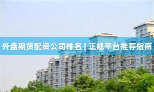 外盘期货配资公司排名 | 正规平台推荐指南