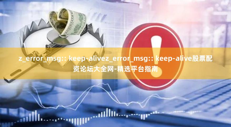 z_error_msg:: keep-alivez_error_msg:: keep-alive股票配资论坛大全网-精选平台指南