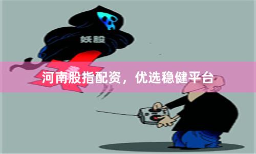 河南股指配资，优选稳健平台
