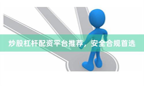 炒股杠杆配资平台推荐，安全合规首选