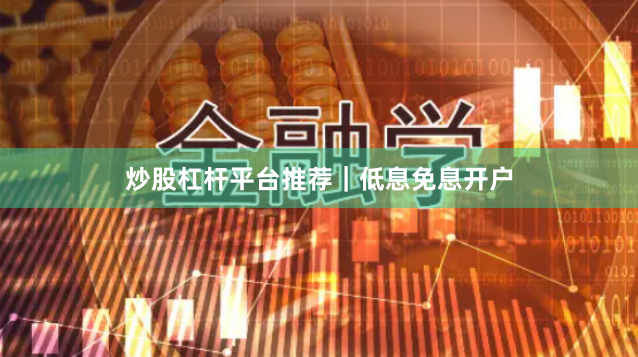 炒股杠杆平台推荐｜低息免息开户