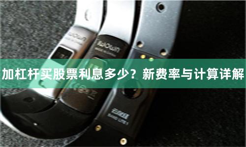 加杠杆买股票利息多少？新费率与计算详解