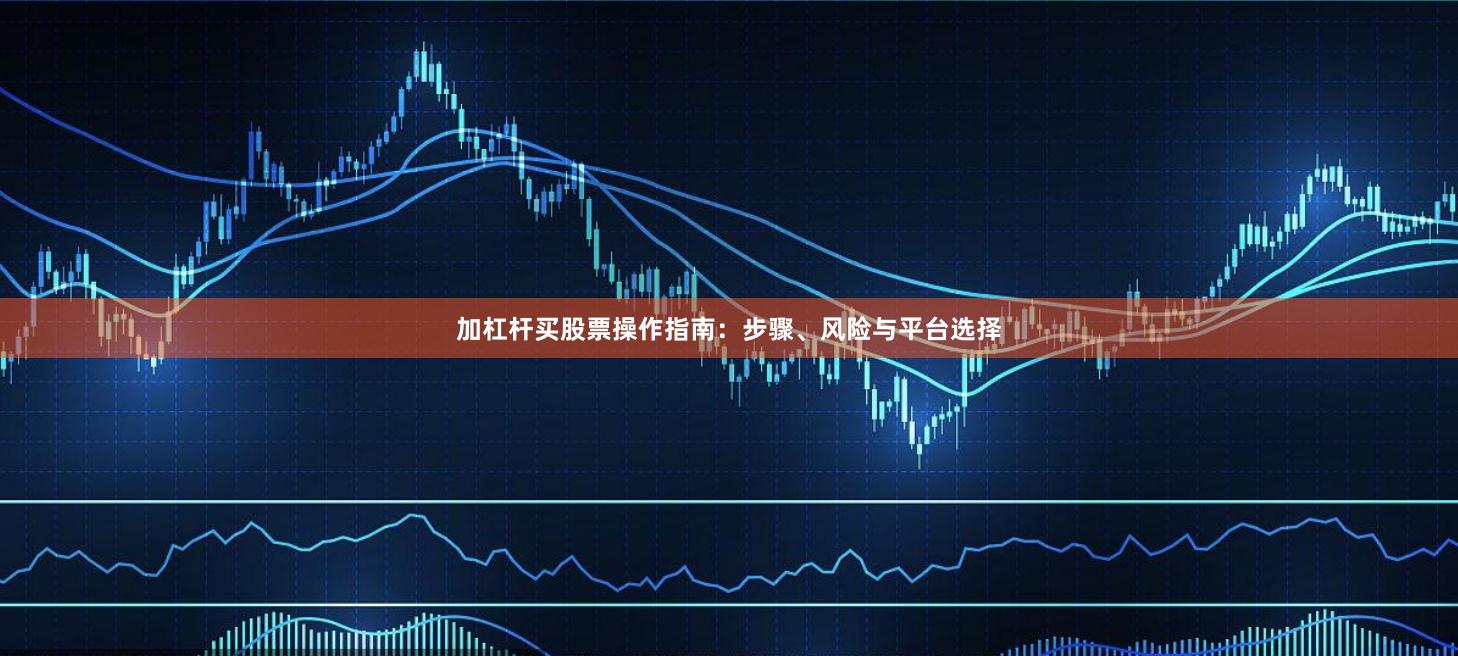 加杠杆买股票操作指南：步骤、风险与平台选择