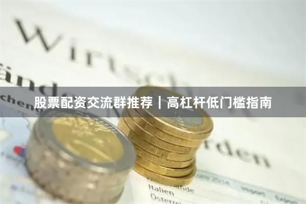 股票配资交流群推荐｜高杠杆低门槛指南