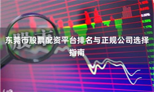东莞市股票配资平台排名与正规公司选择指南